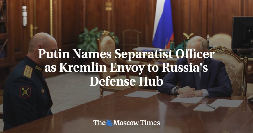 Putin Names Separatist Officer as Kremlin Envoy to Russia's Defense Hub --[Reported by Umva mag]