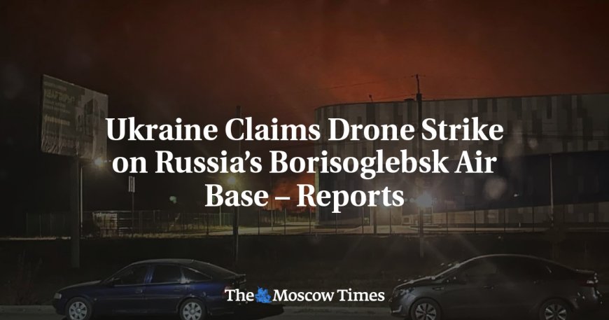 Ukraine Claims Drone Strike on Russia’s Borisoglebsk Air Base – Reports --[Reported by Umva mag]