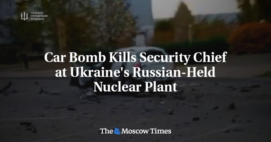 Car Bomb Kills Security Chief at Ukraine's Russian-Held Nuclear Plant --[Reported by Umva mag]