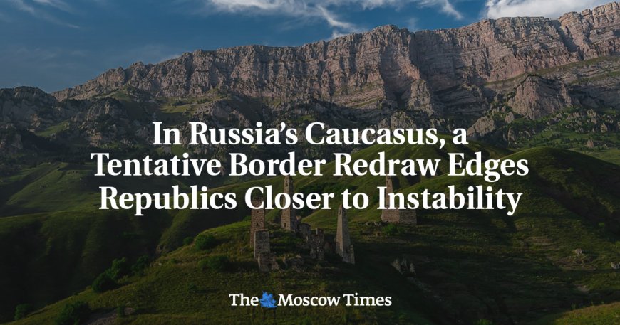 In Russia’s Caucasus, a Tentative Border Redraw Edges Republics Closer to Instability --[Reported by Umva mag]