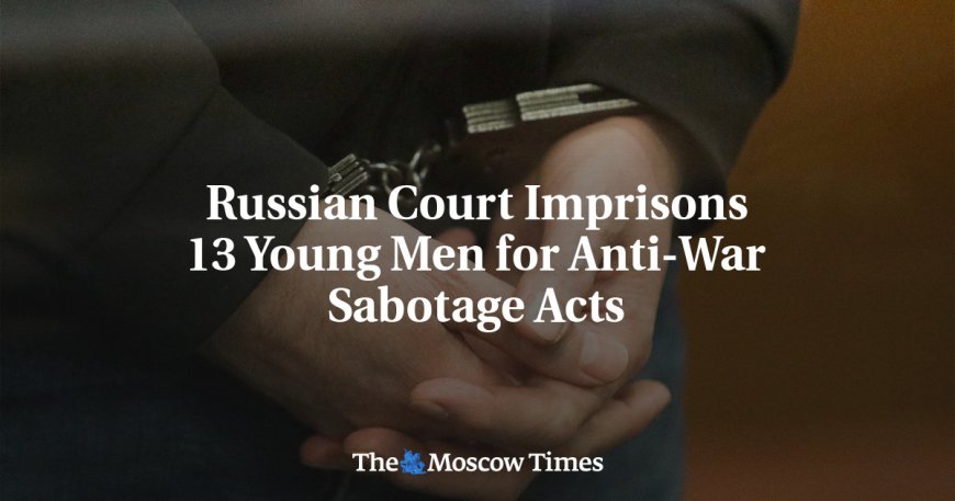 Russian Court Imprisons 13 Young Men for Anti-War Sabotage Acts --[Reported by Umva mag]