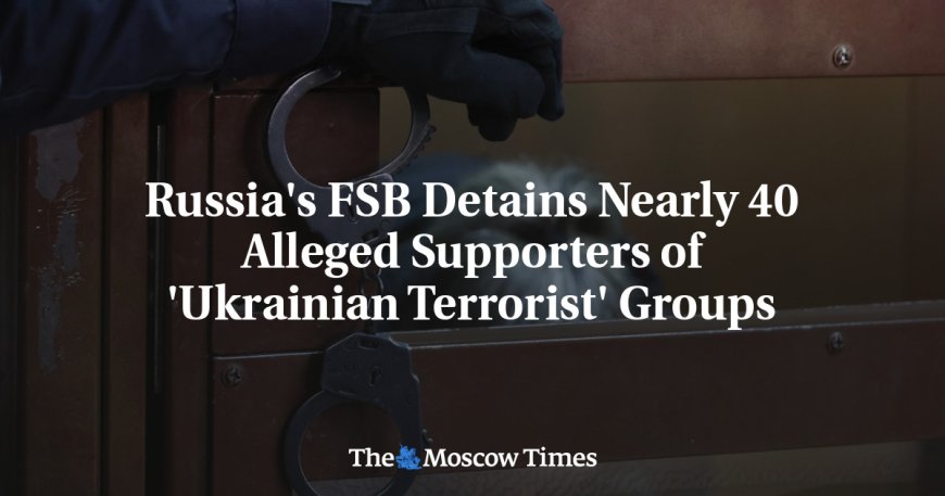 Russia's FSB Detains Nearly 40 Alleged Supporters of 'Ukrainian Terrorist' Groups --[Reported by Umva mag]