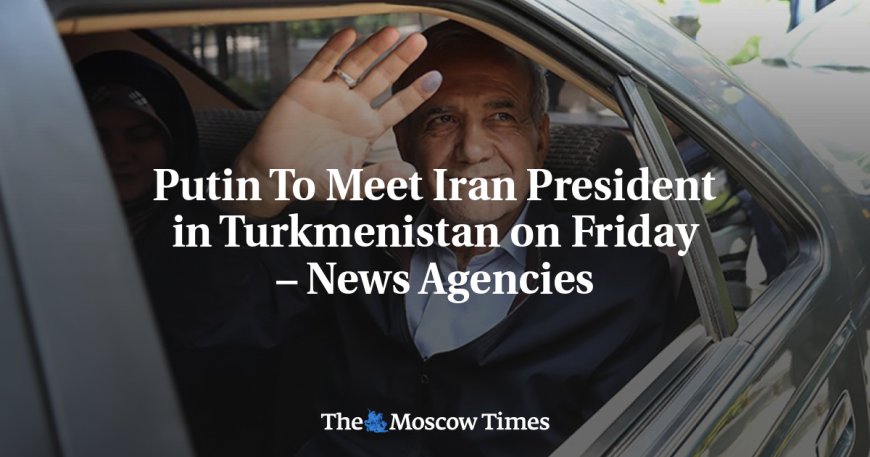 Putin To Meet Iran President in Turkmenistan on Friday – News Agencies --[Reported by Umva mag]