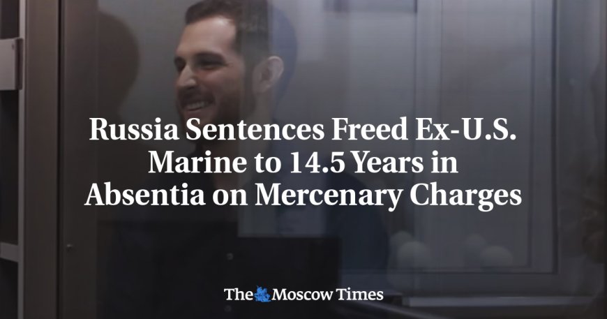 Russia Sentences Freed Ex-U.S. Marine to 14.5 Years in Absentia on Mercenary Charges --[Reported by Umva mag]