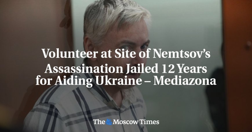 Volunteer at Site of Nemtsov’s Assassination Jailed 12 Years for Aiding Ukraine – Mediazona --[Reported by Umva mag]