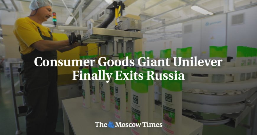 Consumer Goods Giant Unilever Finally Exits Russia --[Reported by Umva mag]