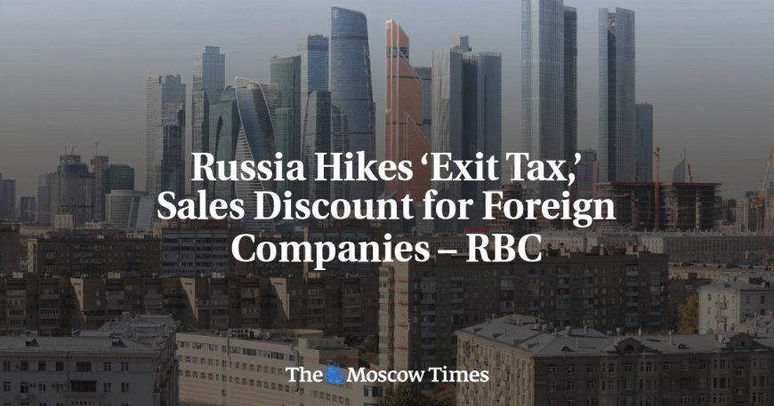 Russia Hikes ‘Exit Tax,’ Sales Discount for Foreign Companies – RBC --[Reported by Umva mag]