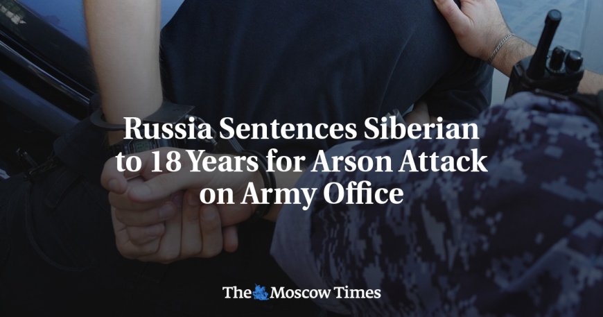 Russia Sentences Siberian to 18 Years for Arson Attack on Army Office --[Reported by Umva mag]