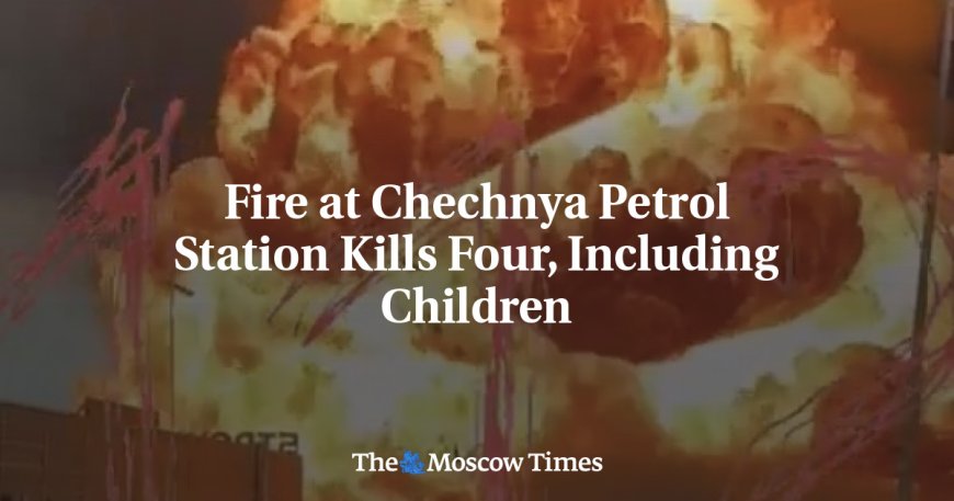 Fire at Chechnya Petrol Station Kills Four, Including Children --[Reported by Umva mag]