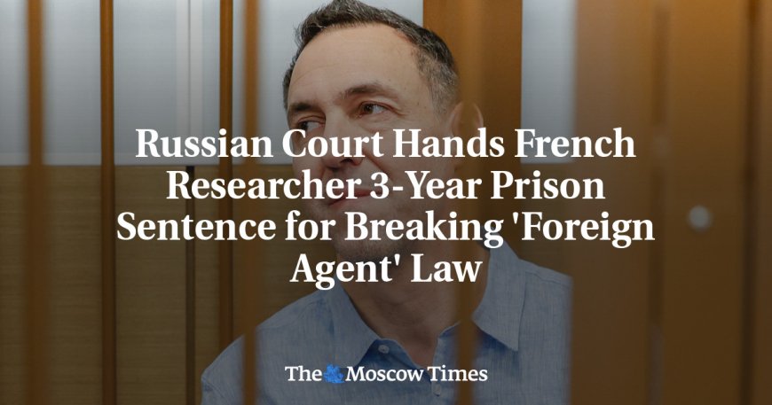 Russian Court Hands French Researcher 3-Year Prison Sentence for Breaking 'Foreign Agent' Law --[Reported by Umva mag]