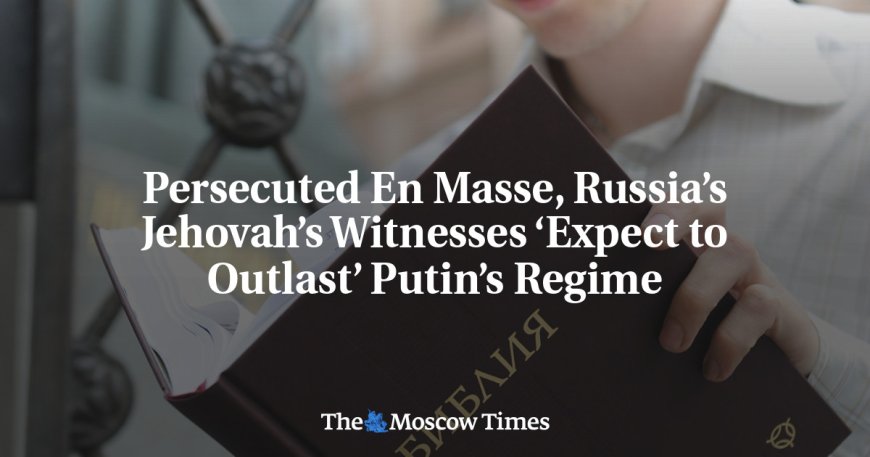 Persecuted En Masse, Russia’s Jehovah’s Witnesses ‘Expect to Outlast’ Putin’s Regime --[Reported by Umva mag]