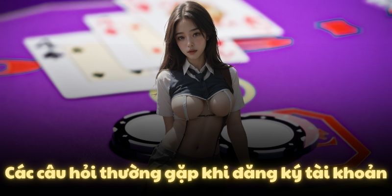 Các câu hỏi thường gặp khi đăng ký tài khoản